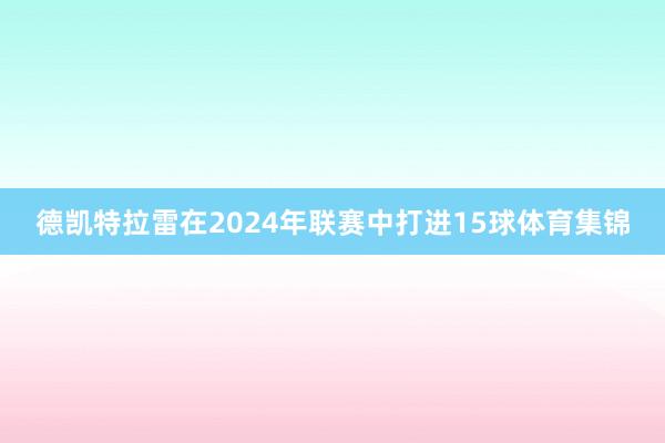 德凯特拉雷在2024年联赛中打进15球体育集锦