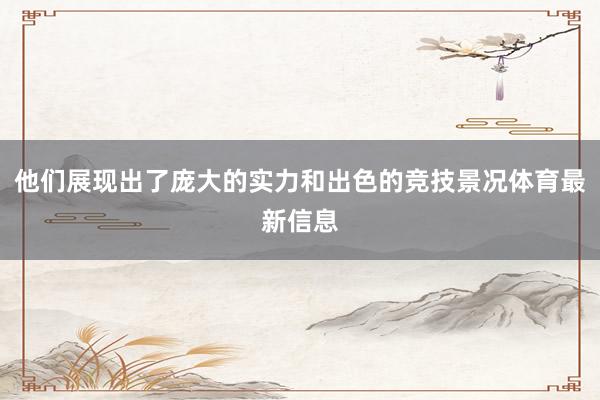 他们展现出了庞大的实力和出色的竞技景况体育最新信息