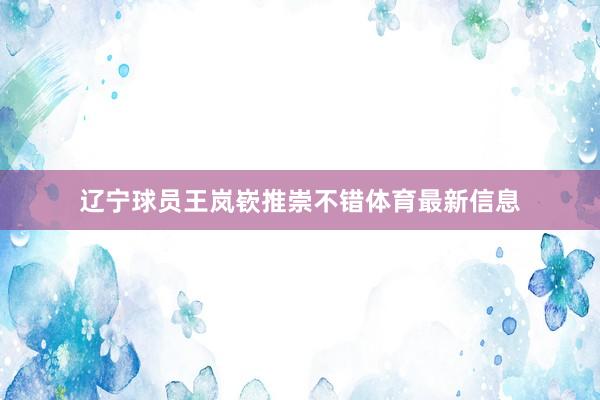 辽宁球员王岚嵚推崇不错体育最新信息