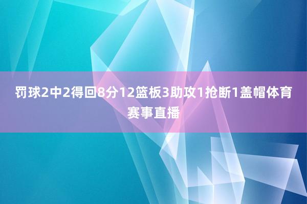 罚球2中2得回8分12篮板3助攻1抢断1盖帽体育赛事直播