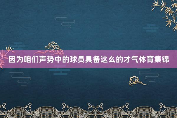 因为咱们声势中的球员具备这么的才气体育集锦