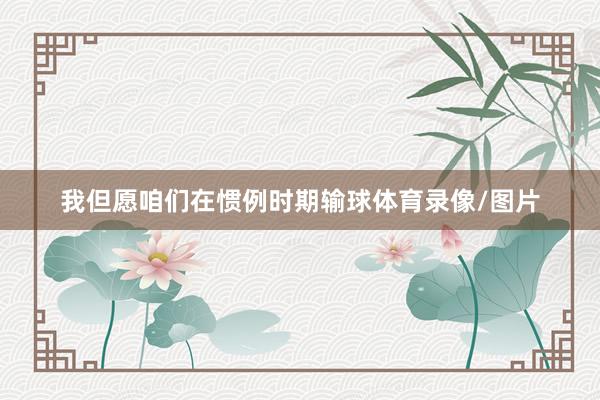 我但愿咱们在惯例时期输球体育录像/图片