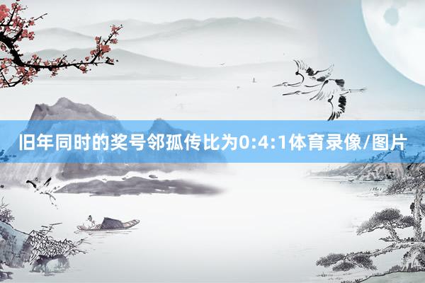 旧年同时的奖号邻孤传比为0:4:1体育录像/图片