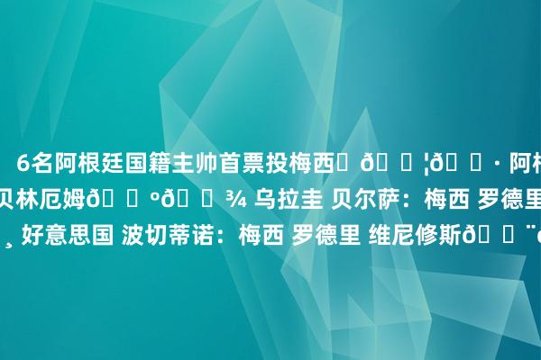 ✨ 6名阿根廷国籍主帅首票投梅西	🇦🇷 阿根廷 斯卡洛尼：梅西 罗德里 贝林厄姆🇺🇾 乌拉圭 贝尔萨：梅西 罗德里 巴尔韦德🇺🇸 好意思国 波切蒂诺：梅西 罗德里 维尼修斯🇨🇱 智利 里卡多-加雷卡：梅西 卡瓦哈尔 巴尔韦德🇨🇴 哥伦比亚 洛伦佐：梅西 贝林厄姆 维尼修斯🇪🇨 厄瓜多尔 贝卡切斯：梅西 罗德里 亚马尔	﻿梅西﻿ ﻿聊球俱乐部﻿ ﻿聊球带我一个﻿ ﻿阿根廷﻿ ﻿2024FIFA最好球