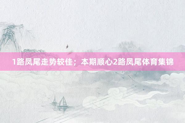 1路凤尾走势较佳；本期顺心2路凤尾体育集锦