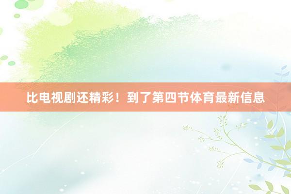 比电视剧还精彩！到了第四节体育最新信息