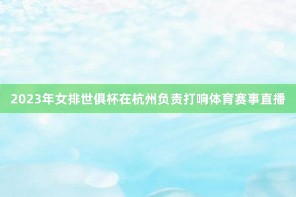 2023年女排世俱杯在杭州负责打响体育赛事直播