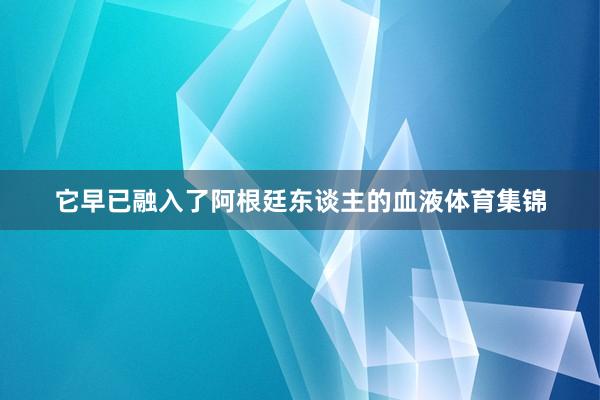 它早已融入了阿根廷东谈主的血液体育集锦