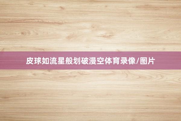 皮球如流星般划破漫空体育录像/图片