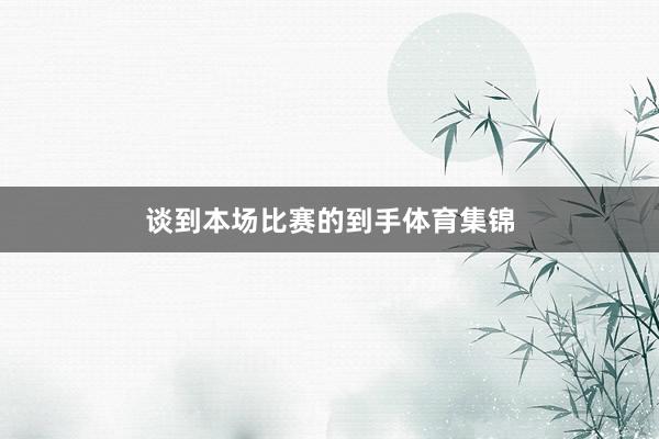 谈到本场比赛的到手体育集锦