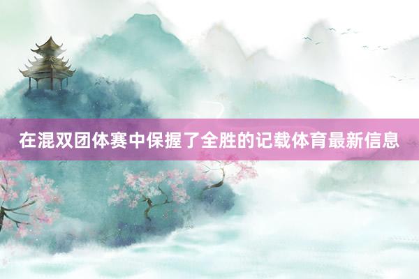 在混双团体赛中保握了全胜的记载体育最新信息