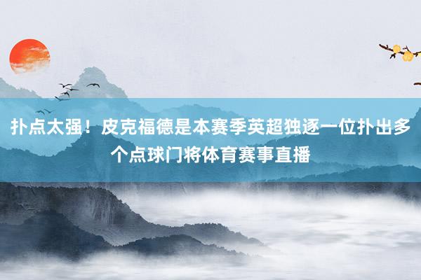扑点太强！皮克福德是本赛季英超独逐一位扑出多个点球门将体育赛事直播