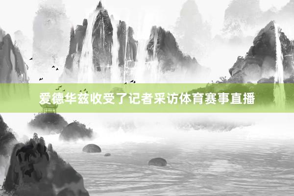 爱德华兹收受了记者采访体育赛事直播