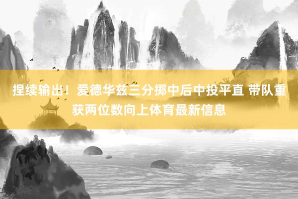 捏续输出！爱德华兹三分掷中后中投平直 带队重获两位数向上体育最新信息