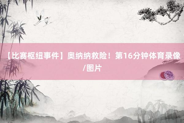 【比赛枢纽事件】奥纳纳救险！第16分钟体育录像/图片