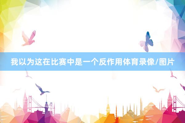 我以为这在比赛中是一个反作用体育录像/图片