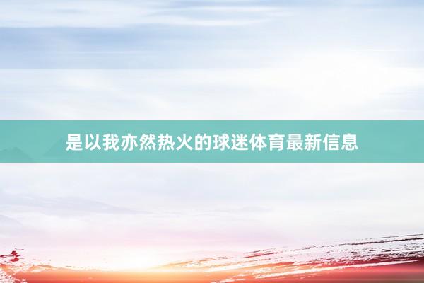 是以我亦然热火的球迷体育最新信息