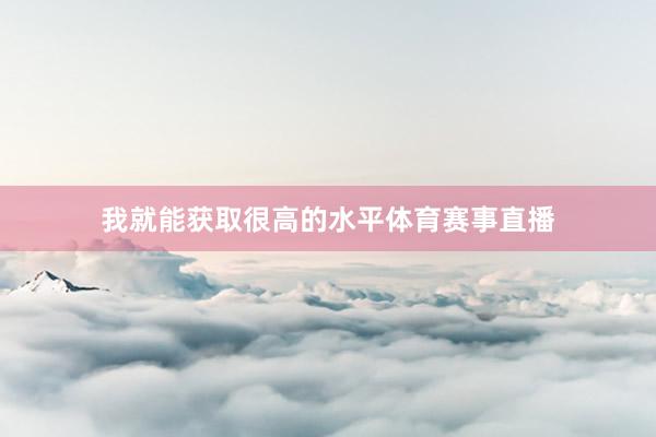 我就能获取很高的水平体育赛事直播