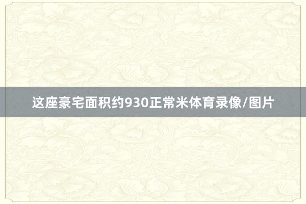 这座豪宅面积约930正常米体育录像/图片