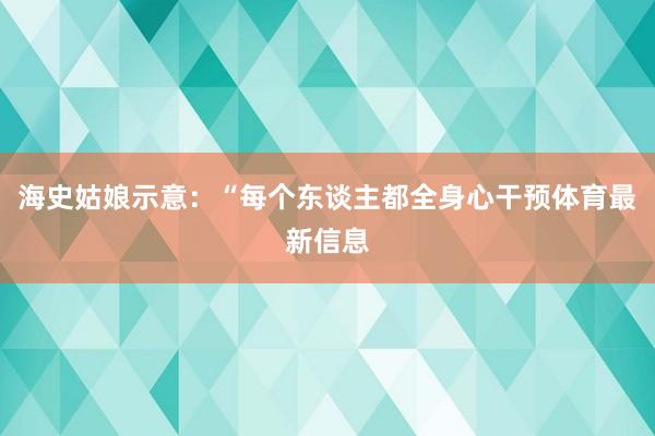 海史姑娘示意：“每个东谈主都全身心干预体育最新信息