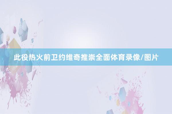 此役热火前卫约维奇推崇全面体育录像/图片