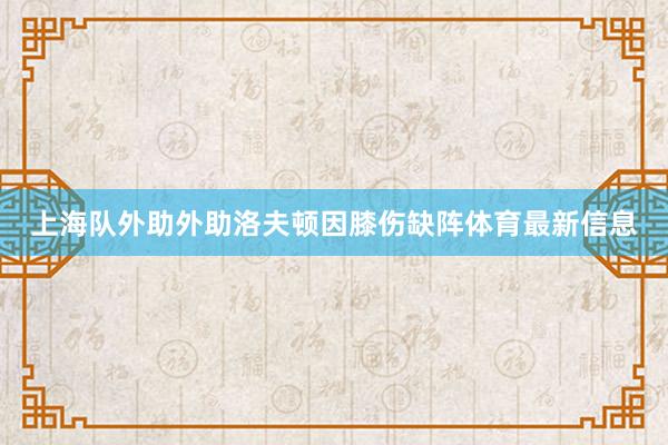 上海队外助外助洛夫顿因膝伤缺阵体育最新信息