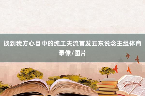 谈到我方心目中的纯工夫流首发五东说念主组体育录像/图片