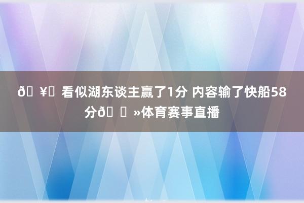 🥊看似湖东谈主赢了1分 内容输了快船58分👻体育赛事直播