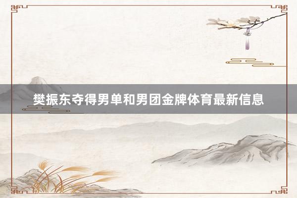 樊振东夺得男单和男团金牌体育最新信息