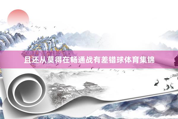 且还从莫得在畅通战有差错球体育集锦