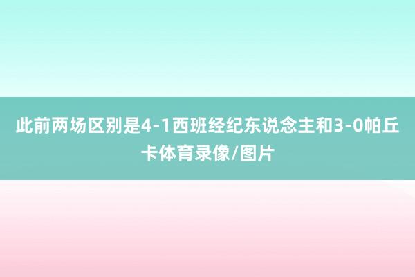 此前两场区别是4-1西班经纪东说念主和3-0帕丘卡体育录像/图片