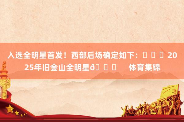 入选全明星首发！西部后场确定如下：			2025年旧金山全明星🌟    体育集锦