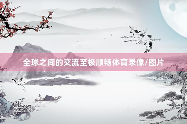 全球之间的交流至极顺畅体育录像/图片