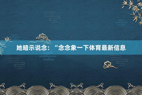 她暗示说念：“念念象一下体育最新信息