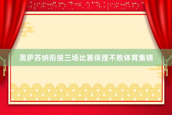 奥萨苏纳衔接三场比赛保捏不败体育集锦