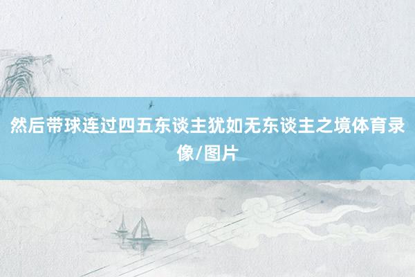 然后带球连过四五东谈主犹如无东谈主之境体育录像/图片
