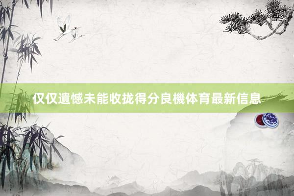 仅仅遺憾未能收拢得分良機体育最新信息