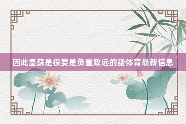 因此皇蘇是役要是负重致远的話体育最新信息