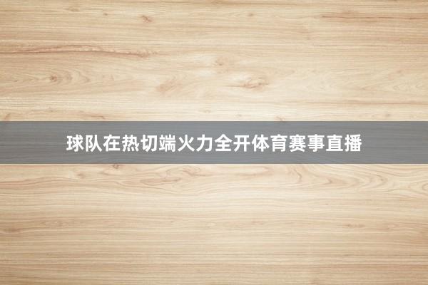 球队在热切端火力全开体育赛事直播