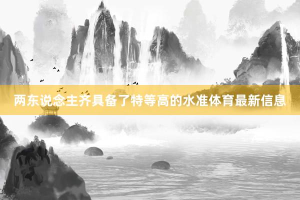 两东说念主齐具备了特等高的水准体育最新信息