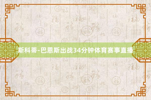 斯科蒂-巴恩斯出战34分钟体育赛事直播