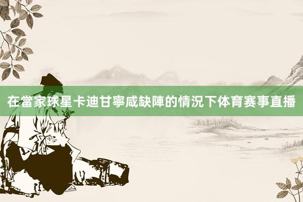 在當家球星卡迪甘寧咸缺陣的情況下体育赛事直播
