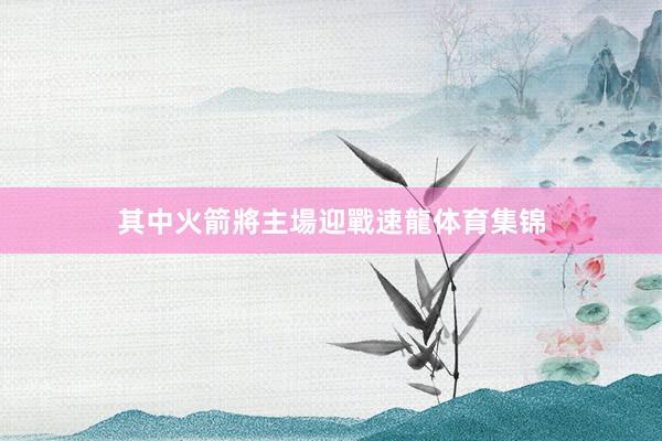 其中火箭將主場迎戰速龍体育集锦