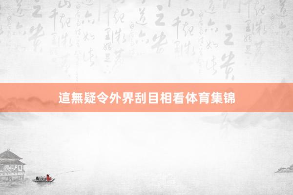 這無疑令外界刮目相看体育集锦
