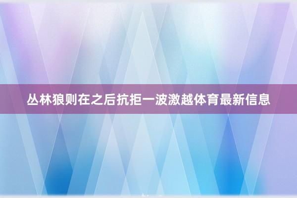 丛林狼则在之后抗拒一波激越体育最新信息