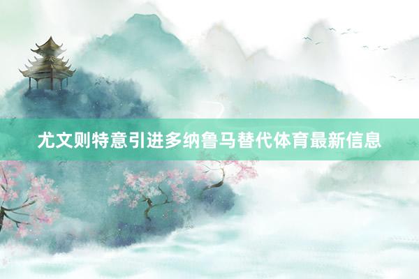 尤文则特意引进多纳鲁马替代体育最新信息