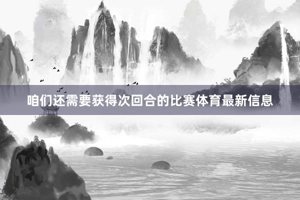 咱们还需要获得次回合的比赛体育最新信息