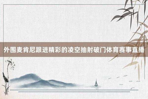 外围麦肯尼跟进精彩的凌空抽射破门体育赛事直播