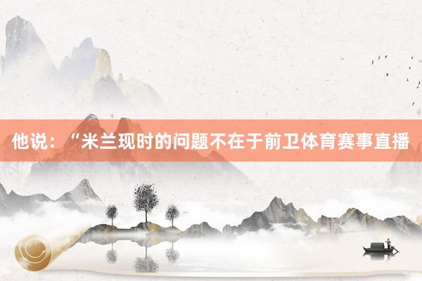 他说：“米兰现时的问题不在于前卫体育赛事直播