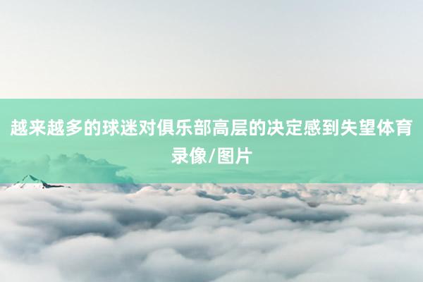 越来越多的球迷对俱乐部高层的决定感到失望体育录像/图片